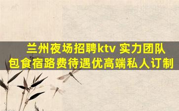 兰州夜场招聘ktv 实力团队包食宿路费待遇优高端私人订制